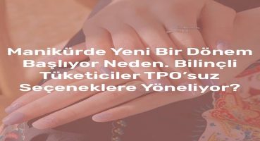 Manikürde Yeni Bir Dönem Başlıyor Neden Bilinçli Tüketiciler TPO’suz Seçeneklere Yöneliyor